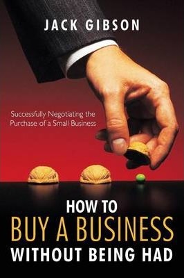 How to Buy a Business Without Being Had: Successfully Negotiating the Purchase of a Small Business - Jack Gibson