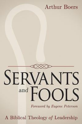 Servants and Fools: A Biblical Theology of Leadership - Arthur Boers