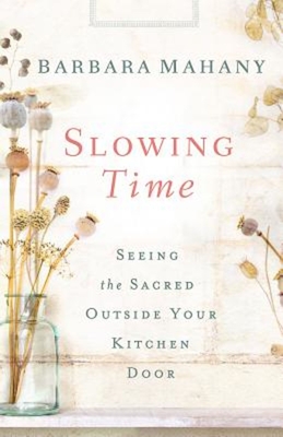 Slowing Time: Seeing the Sacred Outside Your Kitchen Door - Barbara Mahany