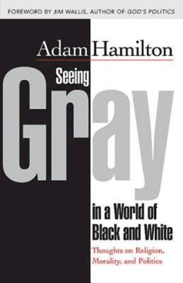 Seeing Gray in a World of Black and White: Thoughts on Religion, Morality, and Politics - Adam Hamilton