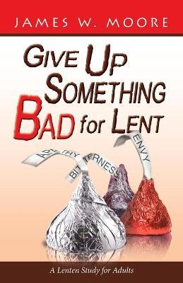 Give Up Something Bad for Lent: A Lenten Study for Adults - James W. Moore
