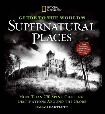 National Geographic Guide to the World's Supernatural Places: More Than 250 Spine-Chilling Destinations Around the Globe - Sarah Bartlett