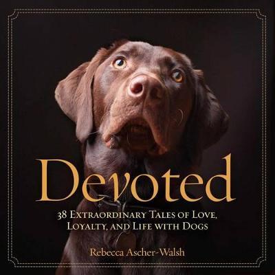 Devoted: 38 Extraordinary Tales of Love, Loyalty, and Life with Dogs - Rebecca Ascher-walsh