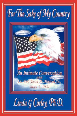 For the Sake of My Country: An Intimate Conversation with Lt. Col. Jesse A. Marcel, Sr., May 5, 1981 - Linda G. Corley Ph. D.