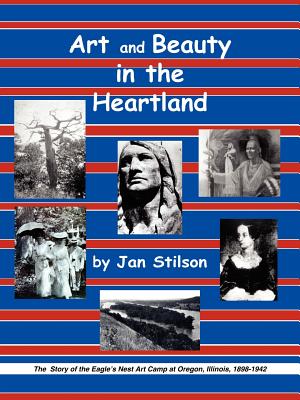 Art and Beauty in the Heartland: The Story of the Eagle's Nest Camp at Oregon, Illinois, 1898-1942 - Jan Stilson