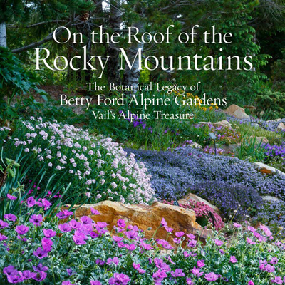 On the Roof of the Rocky Mountains: The Botanical Legacy of Betty Ford Alpine Gardens, Vail's Alpine Treasure - Sarah Shaw