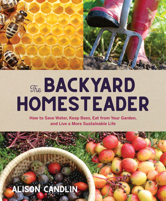 Backyard Homesteader: How to Save Water, Keep Bees, Eat from Your Garden, and Live a More Sustainable Life - Alison Candlin