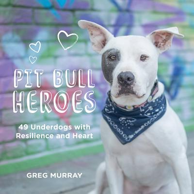 Pit Bull Heroes: 49 Underdogs with Resilience and Heart - Greg Murray
