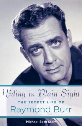 Hiding in Plain Sight: The Secret Life of Raymond Burr - Michael Seth Starr