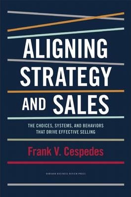 Aligning Strategy and Sales: The Choices, Systems, and Behaviors That Drive Effective Selling - Frank V. Cespedes