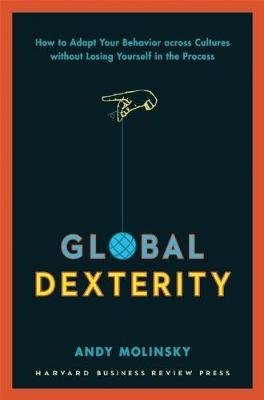 Global Dexterity: How to Adapt Your Behavior Across Cultures Without Losing Yourself in the Process - Andy Molinsky