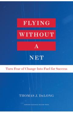 Flying Without a Net: Turn Fear of Change Into Fuel for Success - Thomas J. Delong