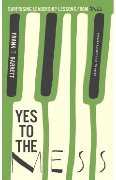 Yes to the Mess: Surprising Leadership Lessons from Jazz - Frank J. Barrett