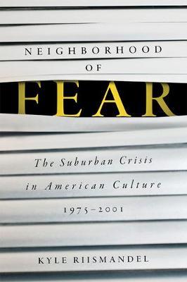 Neighborhood of Fear: The Suburban Crisis in American Culture, 1975-2001 - Kyle Riismandel
