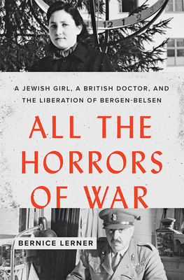 All the Horrors of War: A Jewish Girl, a British Doctor, and the Liberation of Bergen-Belsen - Bernice Lerner