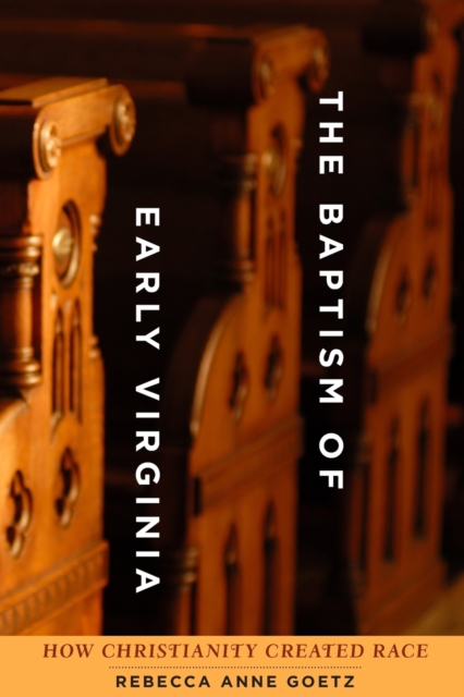 Baptism of Early Virginia: How Christianity Created Race - Rebecca Anne Goetz