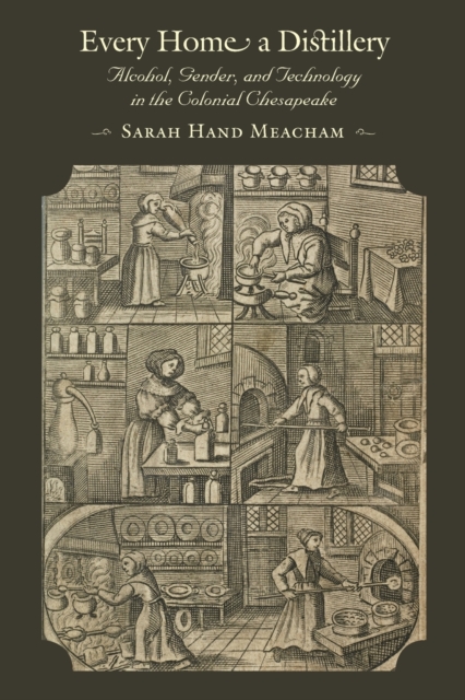 Every Home a Distillery: Alcohol, Gender, and Technology in the Colonial Chesapeake - Sarah H. Meacham