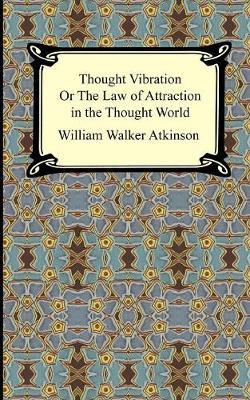 Thought Vibration, or The Law of Attraction in the Thought World - William Walker Atkinson