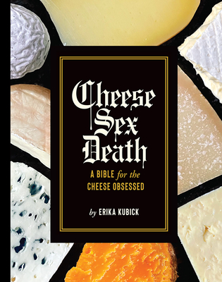 Cheese Sex Death: A Bible for the Cheese Obsessed - Erika Kubick
