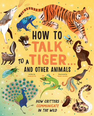 How to Talk to a Tiger . . . and Other Animals: How Critters Communicate in the Wild - Jason Bittel