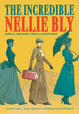The Incredible Nellie Bly: Journalist, Investigator, Feminist, and Philanthropist - Luciana Cimino