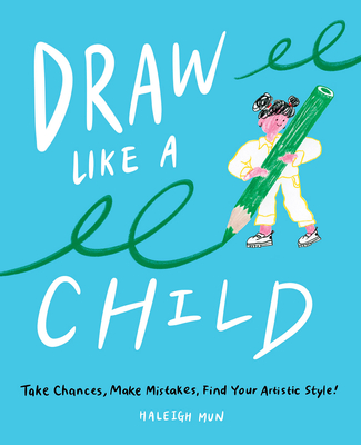 Draw Like a Child: Take Chances, Make Mistakes, Find Your Artistic Style! - Haleigh Mun