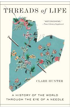 Threads of Life: A History of the World Through the Eye of a Needle - Clare Hunter