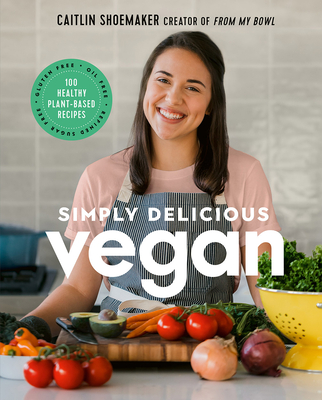 Simply Delicious Vegan: 100 Plant-Based Recipes by the Creator of from My Bowl - Caitlin Shoemaker