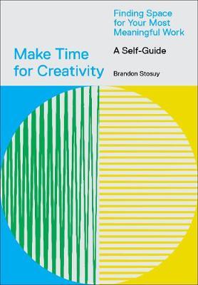Make Time for Creativity: Finding Space for Your Most Meaningful Work (a Self-Guide) - Brandon Stosuy