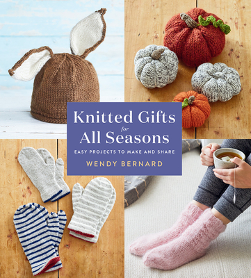 Knitted Gifts for All Seasons: Easy Projects to Make and Share - Wendy Bernard