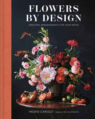 Flowers by Design: Creating Arrangements for Your Space - Ingrid Carozzi