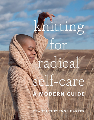 Knitting for Radical Self-Care: A Modern Guide - Brandi Cheyenne Harper