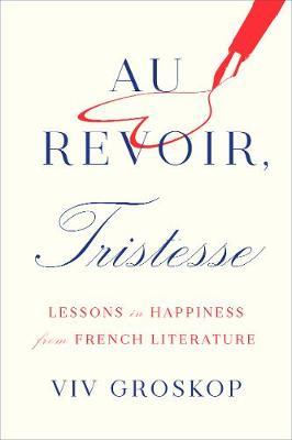 Au Revoir, Tristesse: Lessons in Happiness from French Literature - Viv Groskop