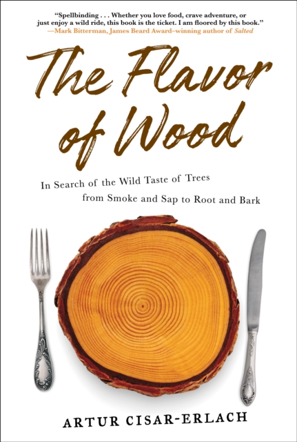 The Flavor of Wood: In Search of the Wild Taste of Trees from Smoke and SAP to Root and Bark - Artur Cisar-erlach