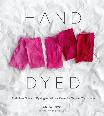 Hand Dyed: A Modern Guide to Dyeing in Brilliant Color for You and Your Home - Anna Joyce