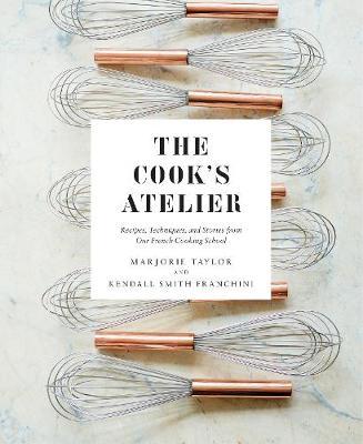 The Cook's Atelier: Recipes, Techniques, and Stories from Our French Cooking School - Marjorie Taylor