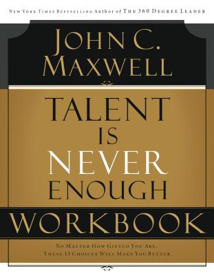 Talent Is Never Enough Workbook - John C. Maxwell