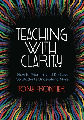 Teaching with Clarity: How to Prioritize and Do Less So Students Understand More - Tony Frontier