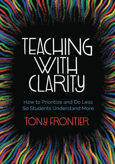 Teaching with Clarity: How to Prioritize and Do Less So Students Understand More - Tony Frontier