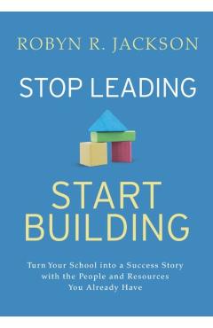 Stop Leading, Start Building!: Turn Your School Into a Success Story with the People and Resources You Already Have - Robyn R. Jackson