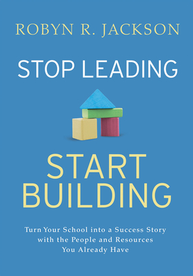 Stop Leading, Start Building!: Turn Your School Into a Success Story with the People and Resources You Already Have - Robyn R. Jackson