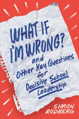 What If I'm Wrong? and Other Key Questions for Decisive School Leadership - Simon Rodberg
