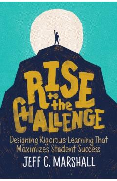 Rise to the Challenge: Designing Rigorous Learning That Maximizes Student Success - Jeff C. Marshall