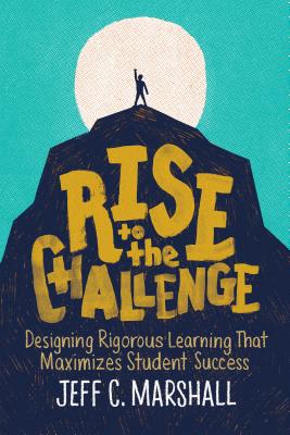 Rise to the Challenge: Designing Rigorous Learning That Maximizes Student Success - Jeff C. Marshall