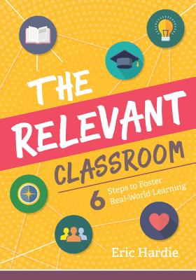 The Relevant Classroom: Six Steps to Foster Real-World Learning - Eric Hardie