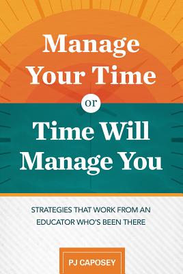 Manage Your Time or Time Will Manage You: Strategies That Work from an Educator Who's Been There: Strategies That Work from an Educator Who's Been The - Pj Caposey