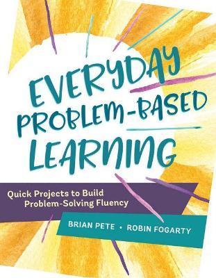 Everyday Problem-Based Learning: Quick Projects to Build Problem-Solving Fluency - Brian Pete