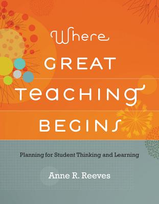 Where Great Teaching Begins: Planning for Student Thinking and Learning - Anne R. Reeves