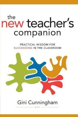 The New Teacher's Companion: Practical Wisdom for Succeeding in the Classroom - Gini Cunningham