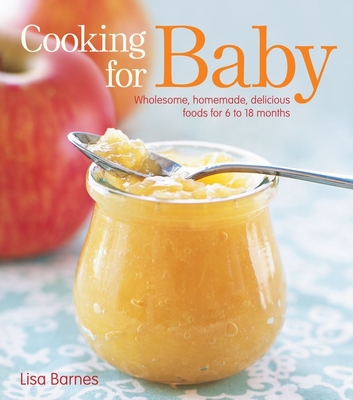 Cooking for Baby: Wholesome, Homemade, Delicious Foods for 6 to 18 Months - Lisa Barnes
